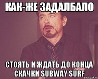 как-же задалбало стоять и ждать до конца скачки subway surf