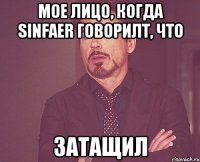 мое лицо, когда sinfaer говорилт, что затащил