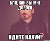 бля, как вы мне дороги идите нахуй!