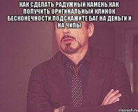 как сделать радужный камень,как получить оригинальный клинок бесконечности,подскажите баг на деньги и на чипы 