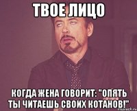 твое лицо когда жена говорит: "опять ты читаешь своих котанов!"