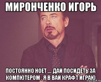 миронченко игорь постоянно ноет .... дай посидеть за компютером , я в вай крафт играю