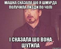 машка сказала шо я шмурда получила пизди по чолі і сказала шо вона шутила