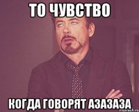 то чувство когда говорят азазаза