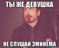 ты же девушка не слушай эминема