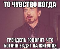 то чувство когда трендель говорит, что богачи ездят на жигулях