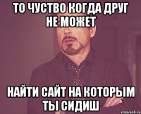 то чуство когда друг не может найти сайт на которым ты сидиш