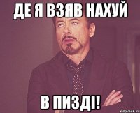 де я взяв нахуй в пизді!