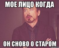 мое лицо когда он сново о старом