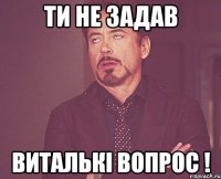 ти не задав виталькі вопрос !