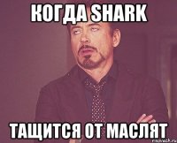 когда shark тащится от маслят