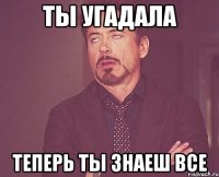 ты угадала теперь ты знаеш все