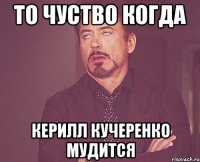 то чуство когда керилл кучеренко мудится