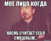 моё лицо когда насиб считает себя смешным...