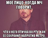 Моё лицо, когда мч говорит, что у него птичка во рту, и он ее сохранил напротив метро.