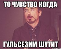 то чувство когда гульсезим шутит