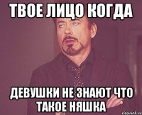 Твое лицо когда Девушки не знают что такое няшка