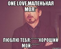 One love,маленькая моя:* люблю тебя:******хороший мой:******