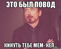 это был повод кинуть тебе мем- кеп...