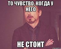 то чувство, когда у него не стоит