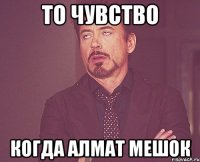 То чувство Когда алмат мешок