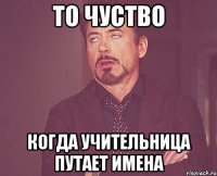 То чуство Когда учительница путает имена