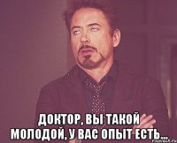  Доктор, Вы такой молодой, у Вас опыт есть...