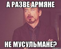 А разве армяне не мусульмане?