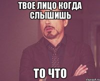 твое лицо когда слышишь то что