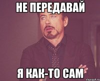 не передавай я как-то сам