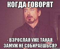 когда говорят - взрослая уже такая. замуж не собираешься?