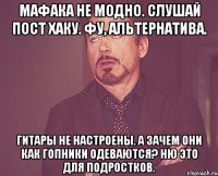 Мафака не модно. Слушай пост хаку. Фу, альтернатива. Гитары не настроены. А зачем они как гопники одеваются? Ню это для подростков.