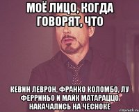 моё лицо, когда говорят, что Кевин Леврон, Франко Коломбо, Лу Ферриньо и Майк Матараццо накачались на чесноке