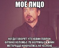 моё лицо когда говорят, что Кевин Леврон, Франко Коломбо, Лу Ферриньо и Майк Матараццо накачались на чесноке