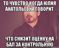 То чувство когда Юлия Анатольевна говорит Что снизит оценку на бал за контрольную