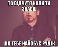 ТО ВІДЧУТЯ КОЛИ ТИ ЗНАЄШ ШО ТЕБЕ НАЙОБУЄ РУДІК