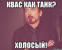 Квас как танк? Холосый!