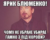 Ярик Блюменко! Чому не убране убирае гамно з під корови?