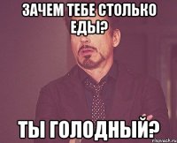 зачем тебе столько еды? ты голодный?