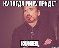 Ну тогда миру придет КОНЕЦ