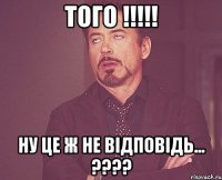 Того !!!!! Ну це ж не відповідь... ????