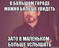 В большом городе можно больше увидеть зато в маленьком - больше услышать