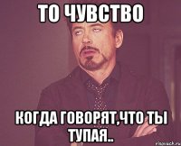 То чувство Когда говорят,что ты тупая..