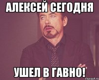 Алексей сегодня ушел в гавно!