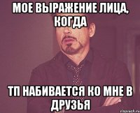 Мое выражение лица, когда ТП набивается ко мне в друзья
