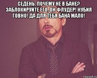 Седень, почему не в бане? Заблокируйте его, он флудер! НУБия говно! Да для тебя бана мало! 