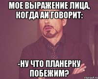МОЕ Выражение лица, когда АИ говорит: -Ну что планерку побежим?