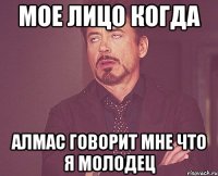 мое лицо когда Алмас говорит мне что я молодец