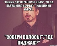 "СНИМИ ЭТУ СТРАШНУЮ ЮБКУ","ЧЕ ЗА БАБУШКИНА КОФТА?","НАУШНИКИ УБЕРИ", "СОБЕРИ ВОЛОСЫ","ГДЕ ПИДЖАК?"