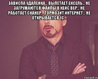 зависла удаленка... вылетает ексель... не загружаются файлы в кейс вер... не работает сканер... тормозит интернет... не открывается 1С... 